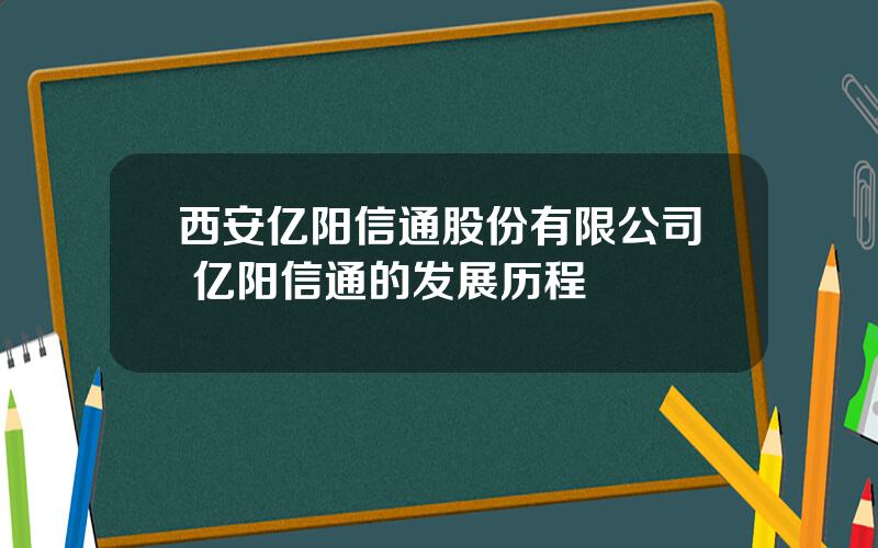 西安亿阳信通股份有限公司 亿阳信通的发展历程